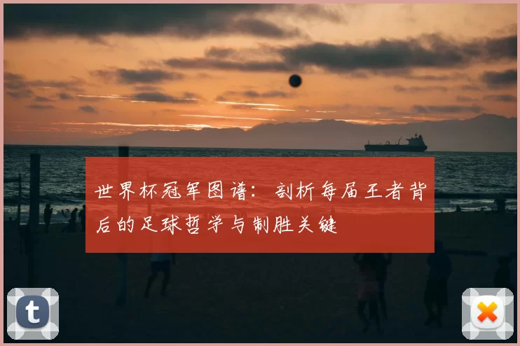 世界杯冠军图谱：剖析每届王者背后的足球哲学与制胜关键