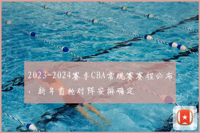 2023-2024赛季CBA常规赛赛程公布，新年首轮对阵安排确定
