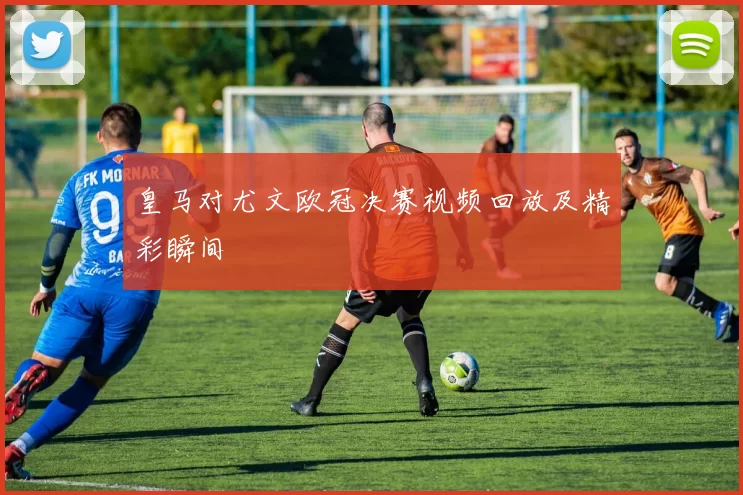 皇马对尤文欧冠决赛视频回放及精彩瞬间