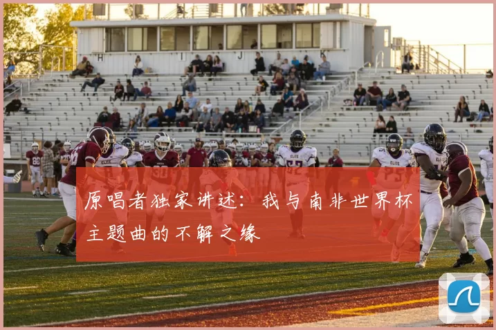 原唱者独家讲述：我与南非世界杯主题曲的不解之缘