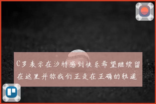 C罗表示在沙特感到快乐希望继续留在这里并称我们正走在正确的轨道上