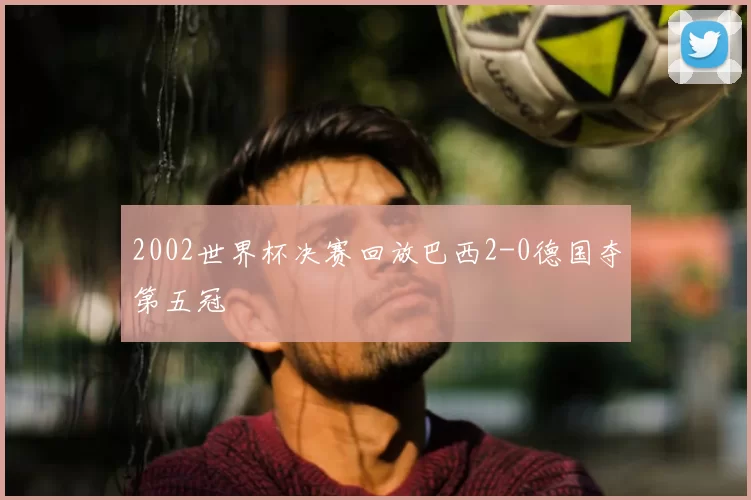 2002世界杯决赛回放巴西2-0德国夺第五冠