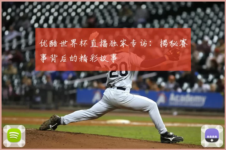 优酷世界杯直播独家专访:揭秘赛事背后的精彩故事