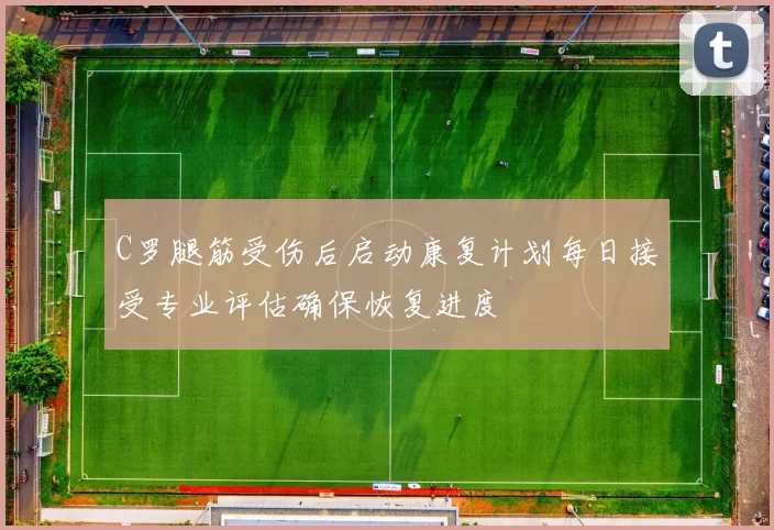 C罗腿筋受伤后启动康复计划每日接受专业评估确保恢复进度