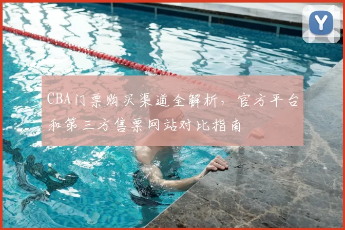 CBA门票购买渠道全解析，官方平台和第三方售票网站对比指南