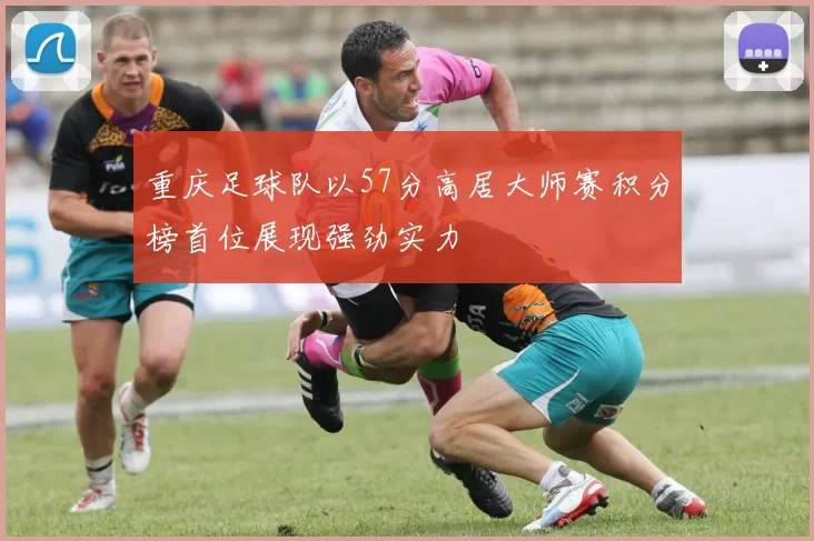 重庆足球队以57分高居大师赛积分榜首位展现强劲实力