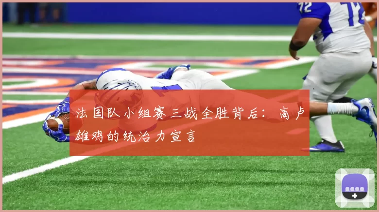 法国队小组赛三战全胜背后:高卢雄鸡的统治力宣言