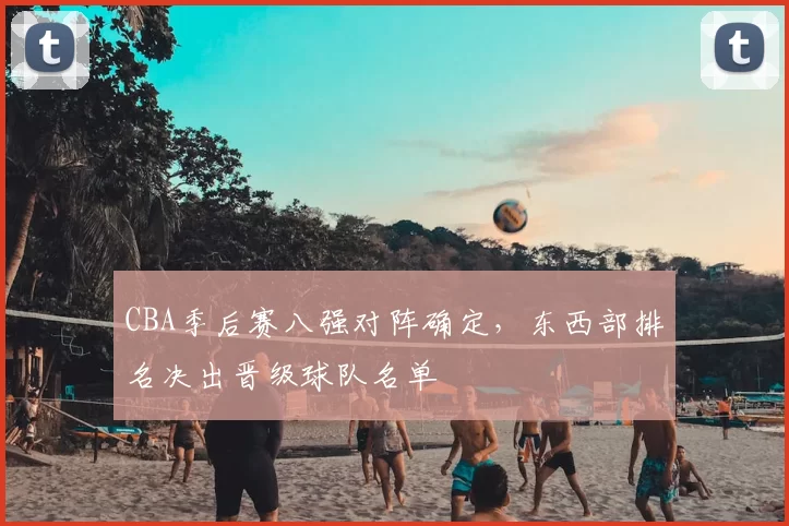 CBA季后赛八强对阵确定，东西部排名决出晋级球队名单