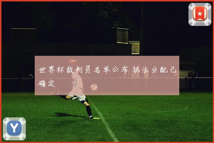 世界杯裁判员名单公布 执法分配已确定