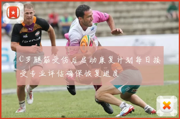 C罗腿筋受伤后启动康复计划每日接受专业评估确保恢复进度