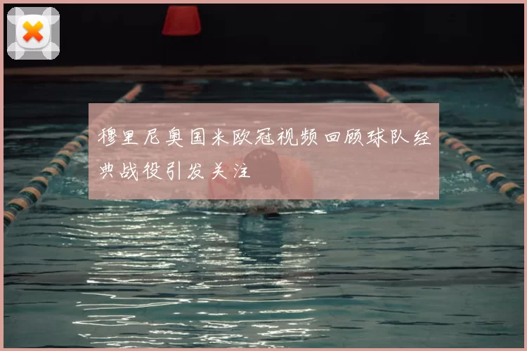 穆里尼奥国米欧冠视频回顾球队经典战役引发关注