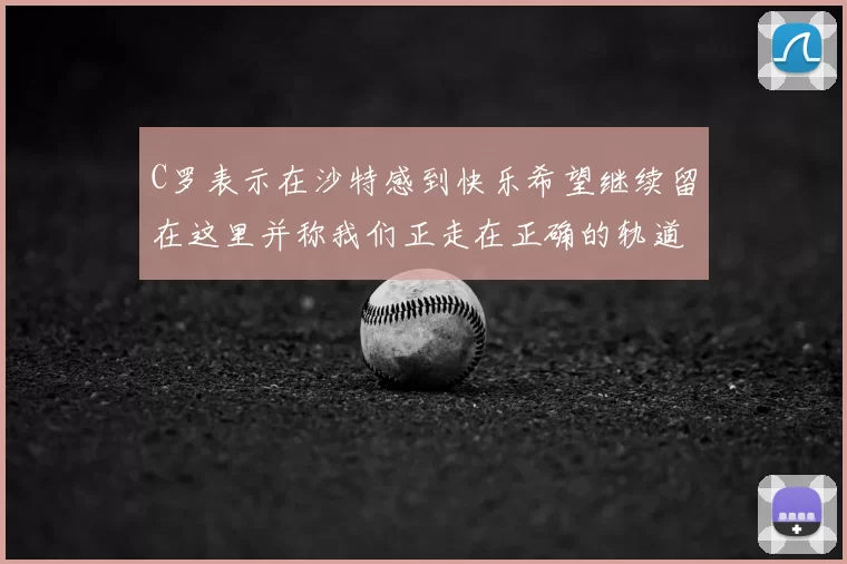 C罗表示在沙特感到快乐希望继续留在这里并称我们正走在正确的轨道上