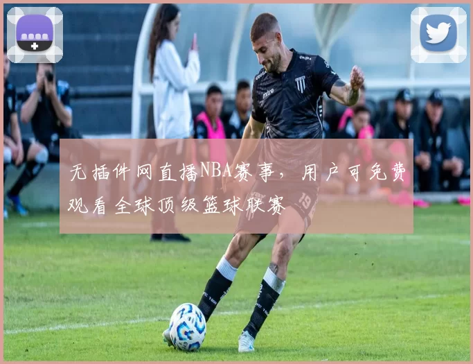 无插件网直播NBA赛事，用户可免费观看全球顶级篮球联赛