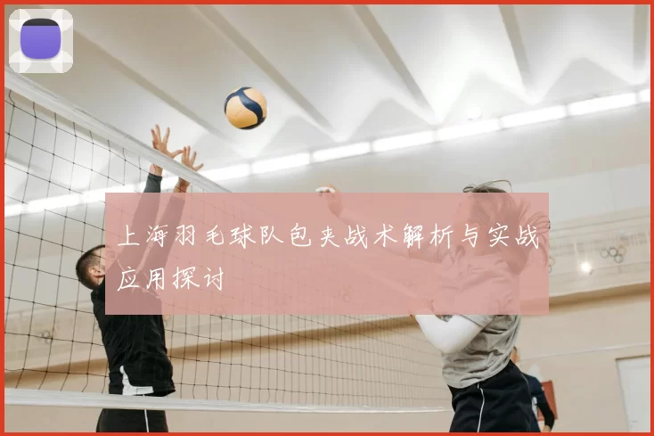 上海羽毛球队包夹战术解析与实战应用探讨