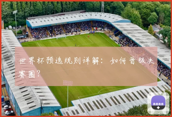 世界杯预选规则详解:如何晋级决赛圈?