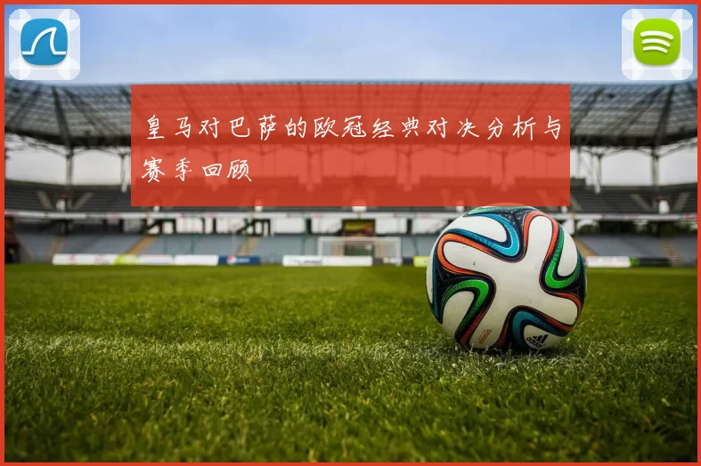 皇马对巴萨的欧冠经典对决分析与赛季回顾