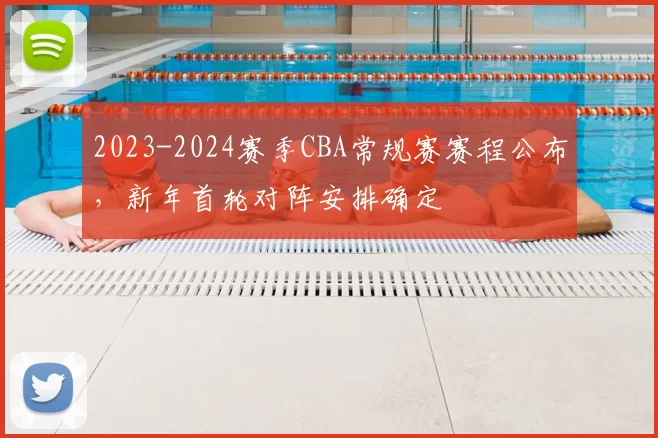 2023-2024赛季CBA常规赛赛程公布，新年首轮对阵安排确定