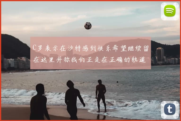 C罗表示在沙特感到快乐希望继续留在这里并称我们正走在正确的轨道上