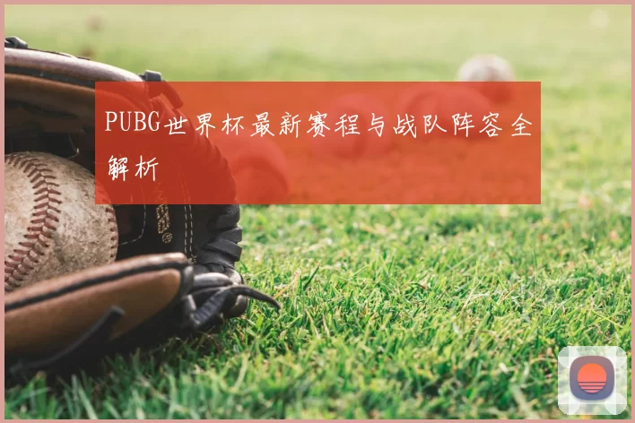 PUBG世界杯最新赛程与战队阵容全解析