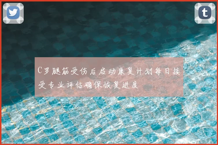 C罗腿筋受伤后启动康复计划每日接受专业评估确保恢复进度