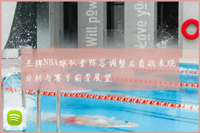 王牌NBA球队套阵容调整后首战表现分析与赛季前景展望