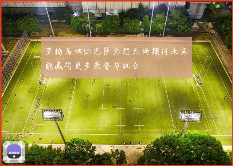 罗梅乌回归巴萨无怨无悔期待未来能赢得更多荣誉与机会