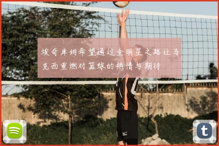 埃奇库姆希望通过全明星之路让马克西重燃对篮球的热情与期待