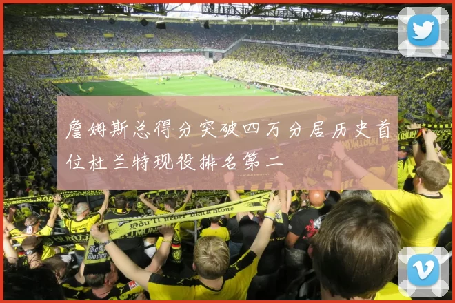 詹姆斯总得分突破四万分居历史首位杜兰特现役排名第二