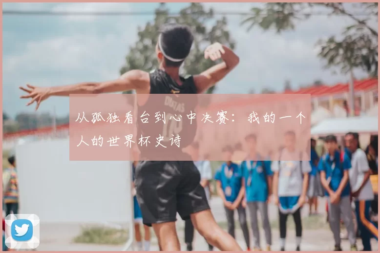 从孤独看台到心中决赛：我的一个人的世界杯史诗