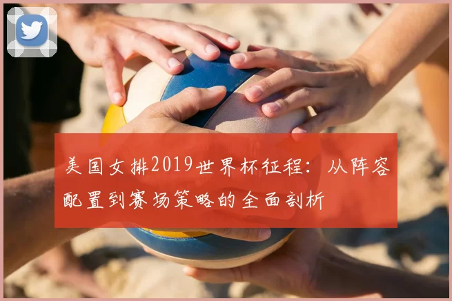 美国女排2019世界杯征程：从阵容配置到赛场策略的全面剖析