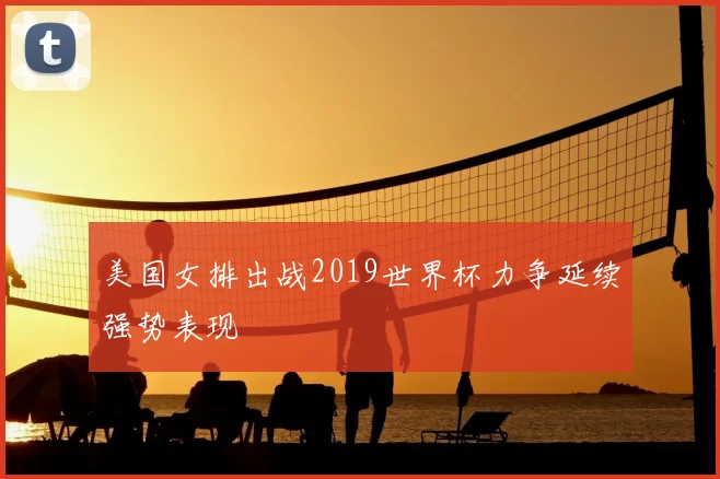美国女排出战2019世界杯力争延续强势表现