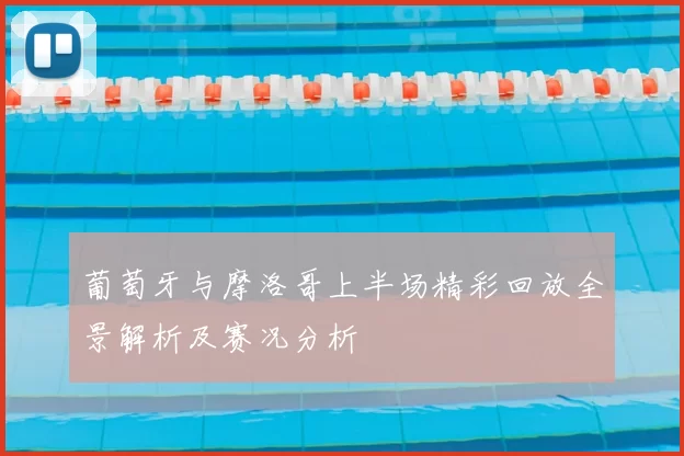 葡萄牙与摩洛哥上半场精彩回放全景解析及赛况分析