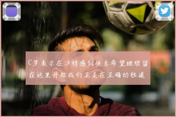 C罗表示在沙特感到快乐希望继续留在这里并称我们正走在正确的轨道上