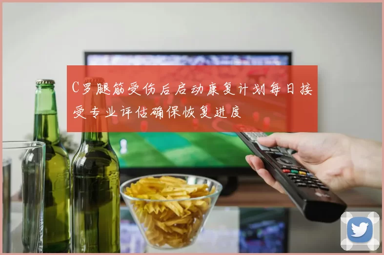 C罗腿筋受伤后启动康复计划每日接受专业评估确保恢复进度