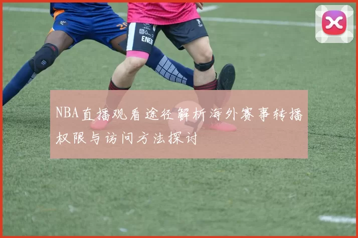 NBA直播观看途径解析海外赛事转播权限与访问方法探讨