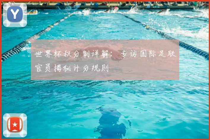 世界杯积分制详解:专访国际足联官员揭秘计分规则