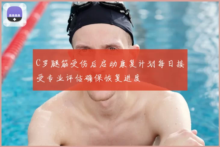 C罗腿筋受伤后启动康复计划每日接受专业评估确保恢复进度