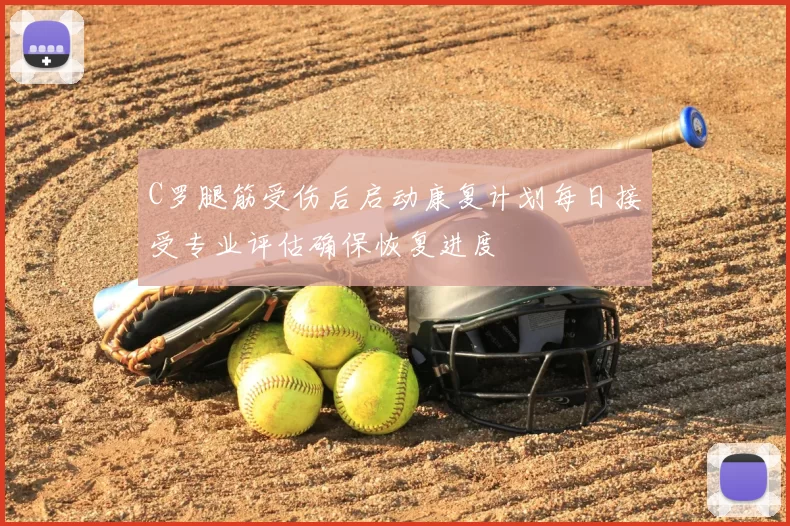 C罗腿筋受伤后启动康复计划每日接受专业评估确保恢复进度