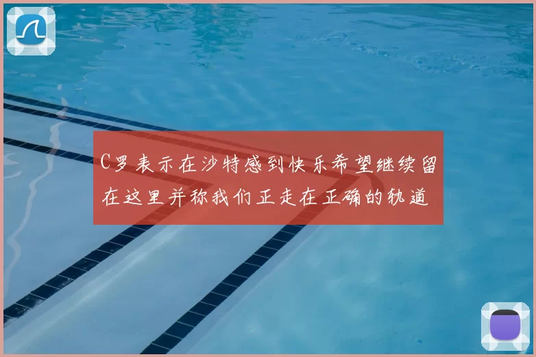 C罗表示在沙特感到快乐希望继续留在这里并称我们正走在正确的轨道上