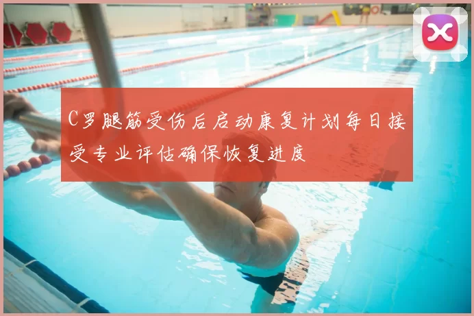C罗腿筋受伤后启动康复计划每日接受专业评估确保恢复进度