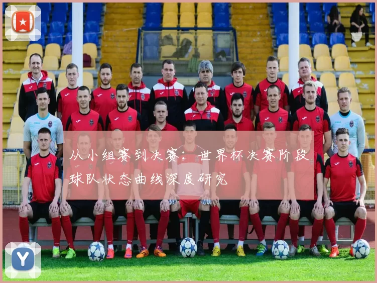 从小组赛到决赛:世界杯决赛阶段球队状态曲线深度研究