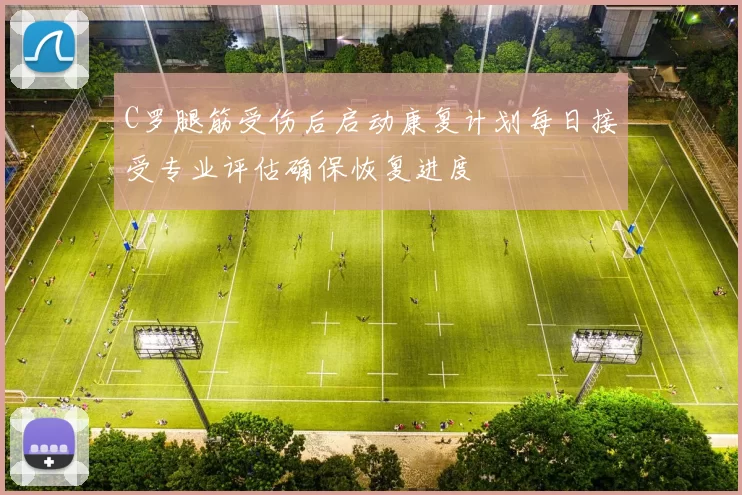 C罗腿筋受伤后启动康复计划每日接受专业评估确保恢复进度