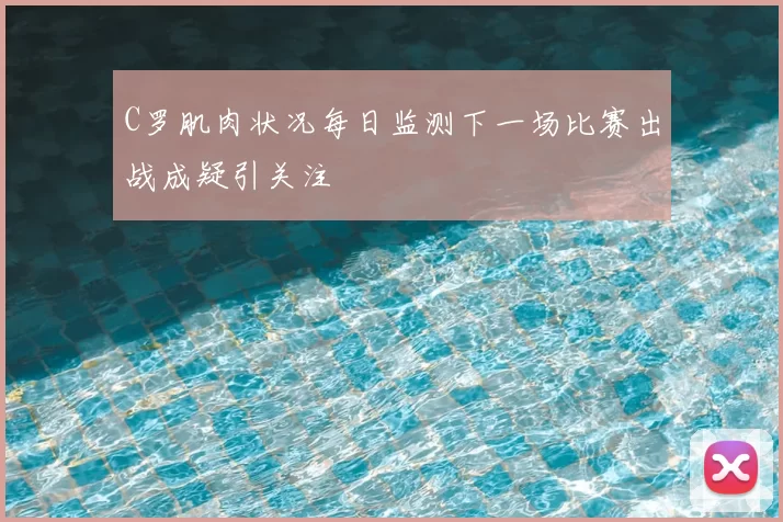 C罗肌肉状况每日监测下一场比赛出战成疑引关注