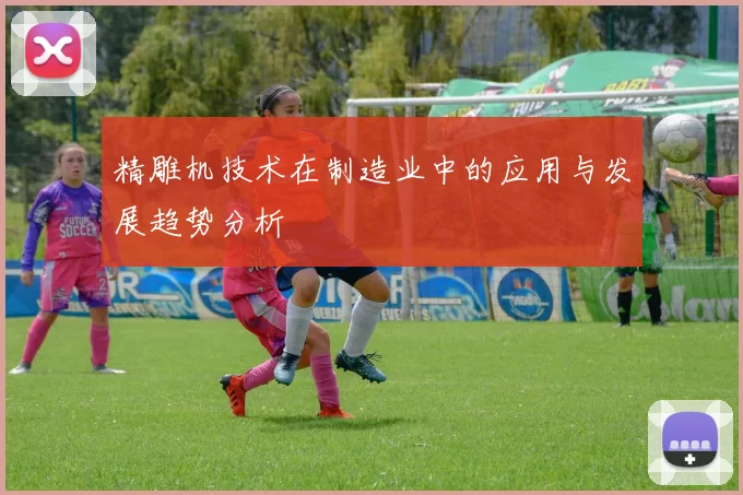 精雕机技术在制造业中的应用与发展趋势分析