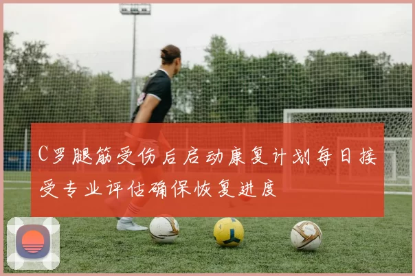 C罗腿筋受伤后启动康复计划每日接受专业评估确保恢复进度