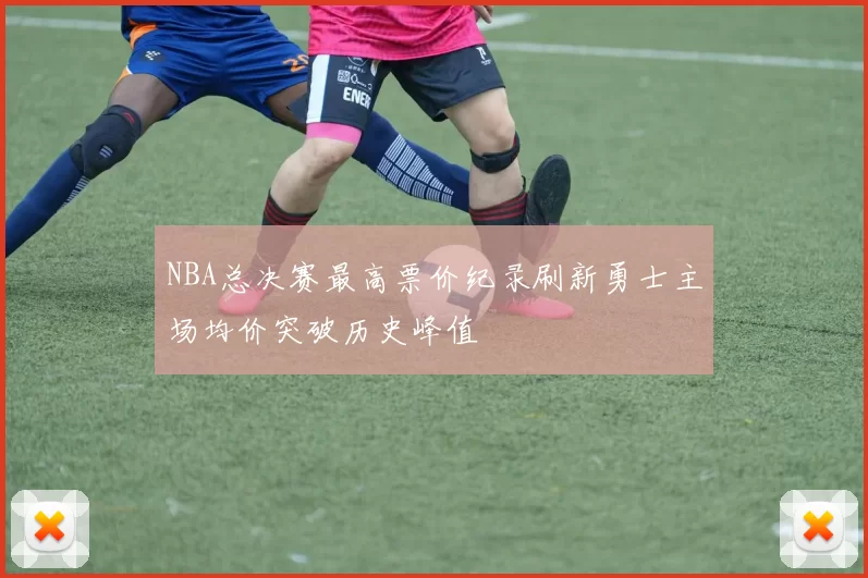 NBA总决赛最高票价纪录刷新勇士主场均价突破历史峰值