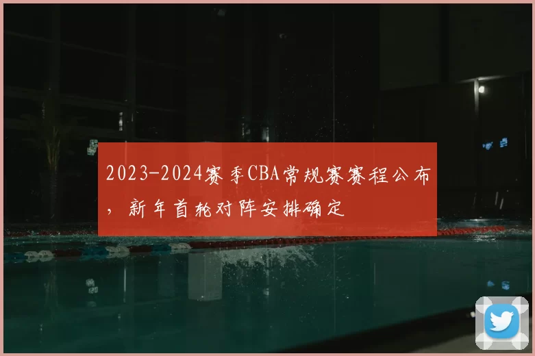 2023-2024赛季CBA常规赛赛程公布，新年首轮对阵安排确定