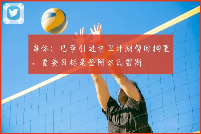 每体:巴萨引进中卫计划暂时搁置,首要目标是签阿尔瓦雷斯