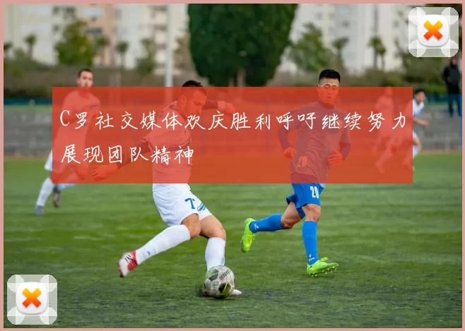 C罗社交媒体欢庆胜利呼吁继续努力展现团队精神