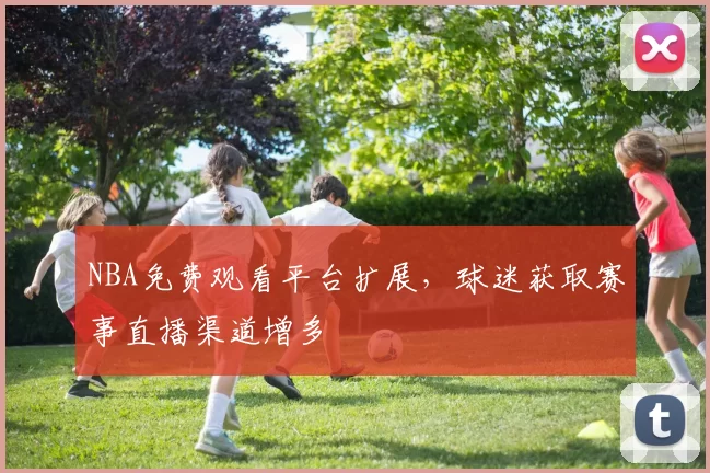 NBA免费观看平台扩展,球迷获取赛事直播渠道增多